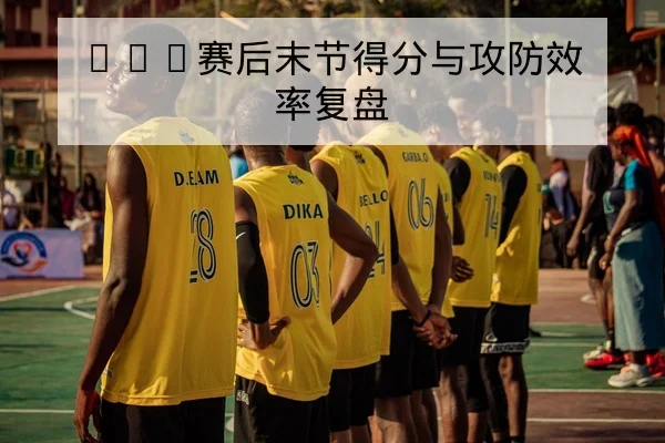 NBA赛后末节得分与攻防效率复盘