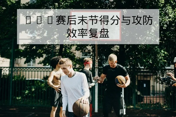 NBA赛后末节得分与攻防效率复盘