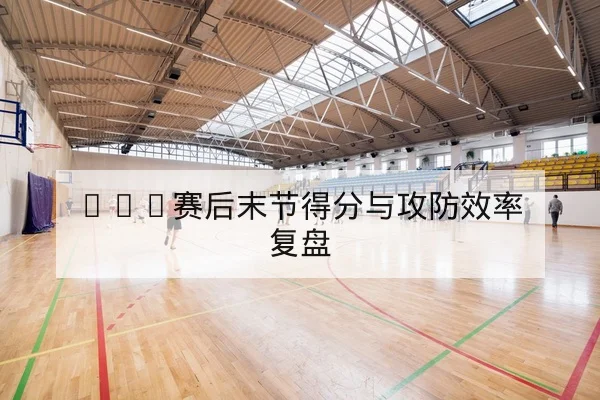 NBA赛后末节得分与攻防效率复盘